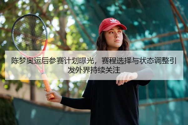 陈梦奥运后参赛计划曝光，赛程选择与状态调整引发外界持续关注
